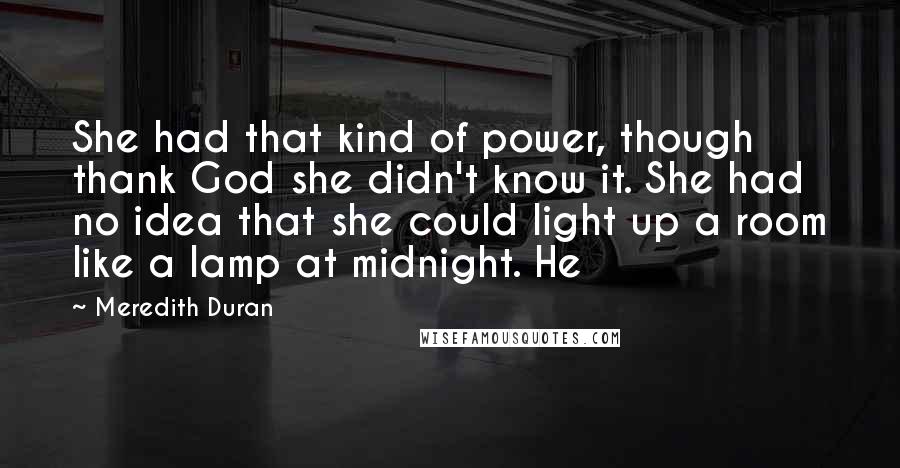 Meredith Duran Quotes: She had that kind of power, though thank God she didn't know it. She had no idea that she could light up a room like a lamp at midnight. He