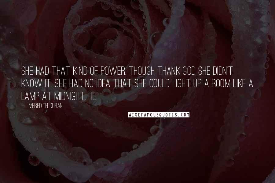 Meredith Duran Quotes: She had that kind of power, though thank God she didn't know it. She had no idea that she could light up a room like a lamp at midnight. He