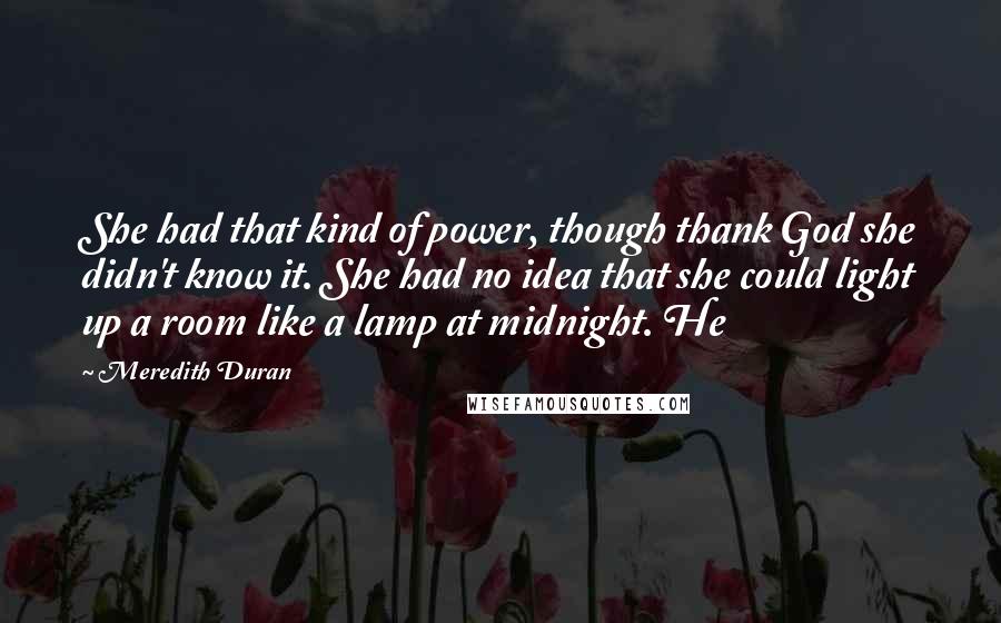 Meredith Duran Quotes: She had that kind of power, though thank God she didn't know it. She had no idea that she could light up a room like a lamp at midnight. He