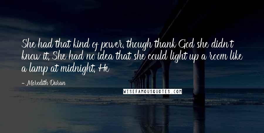 Meredith Duran Quotes: She had that kind of power, though thank God she didn't know it. She had no idea that she could light up a room like a lamp at midnight. He