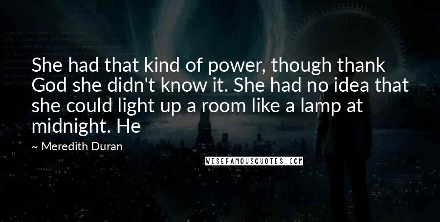 Meredith Duran Quotes: She had that kind of power, though thank God she didn't know it. She had no idea that she could light up a room like a lamp at midnight. He