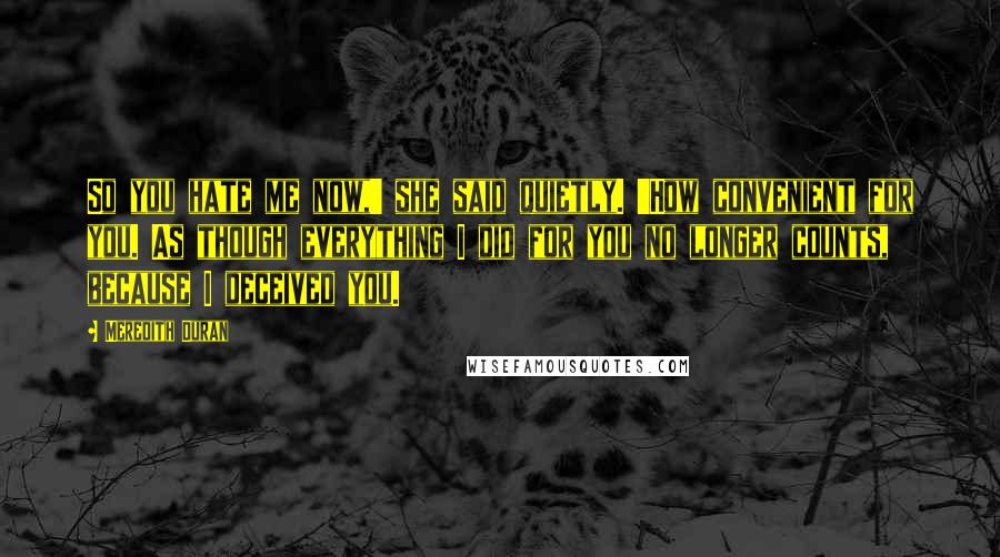 Meredith Duran Quotes: So you hate me now,' she said quietly. 'How convenient for you. As though everything I did for you no longer counts, because I deceived you.