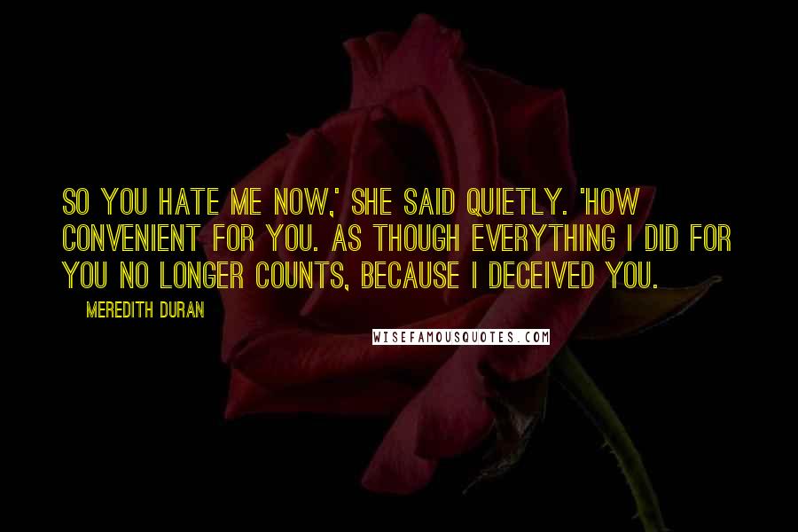 Meredith Duran Quotes: So you hate me now,' she said quietly. 'How convenient for you. As though everything I did for you no longer counts, because I deceived you.