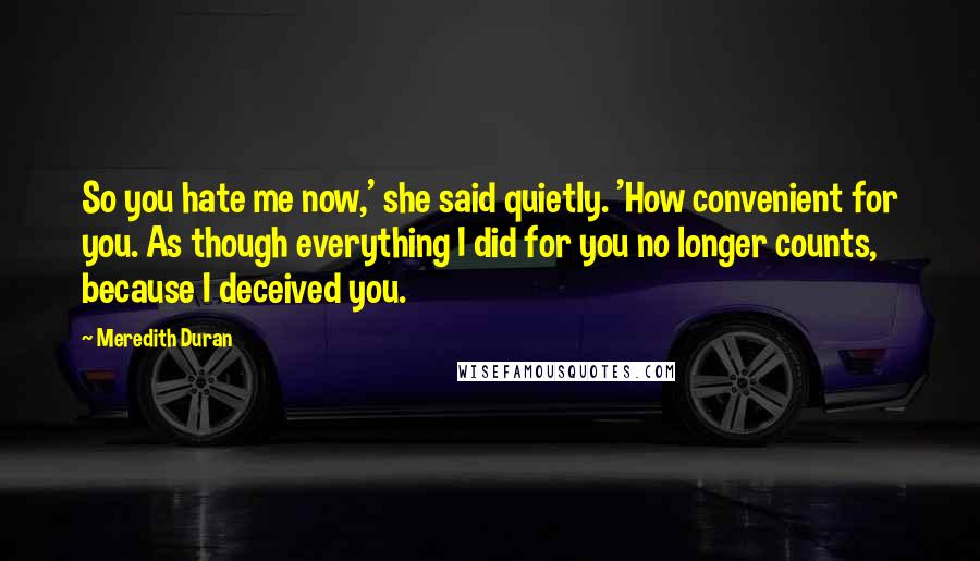 Meredith Duran Quotes: So you hate me now,' she said quietly. 'How convenient for you. As though everything I did for you no longer counts, because I deceived you.