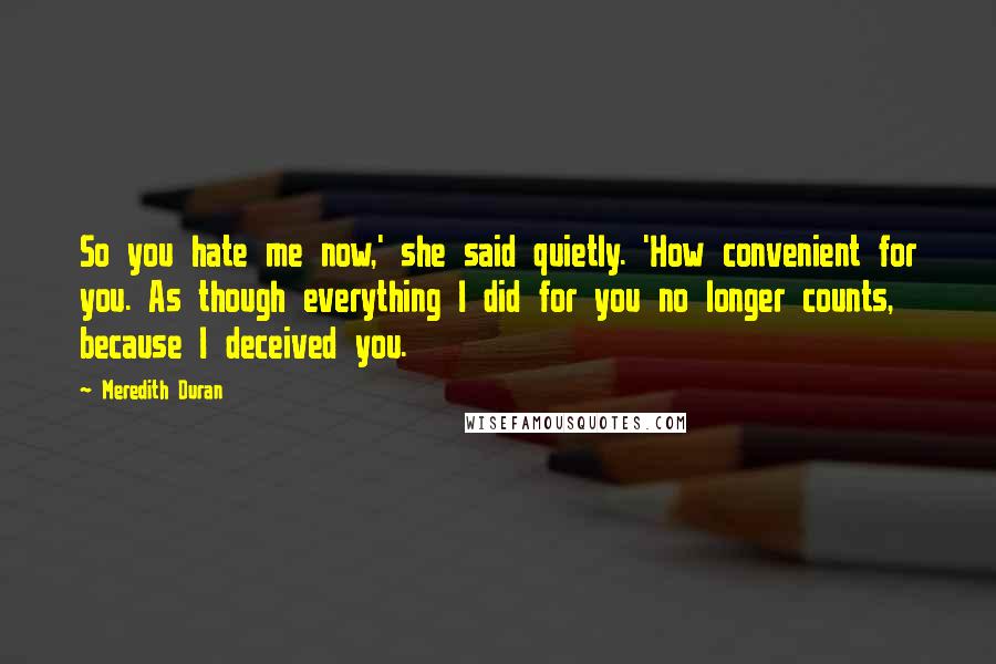 Meredith Duran Quotes: So you hate me now,' she said quietly. 'How convenient for you. As though everything I did for you no longer counts, because I deceived you.