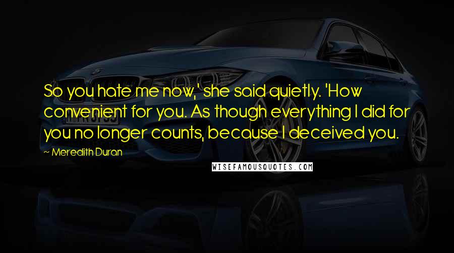 Meredith Duran Quotes: So you hate me now,' she said quietly. 'How convenient for you. As though everything I did for you no longer counts, because I deceived you.