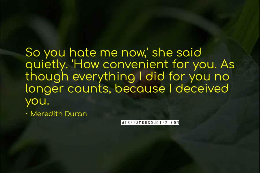 Meredith Duran Quotes: So you hate me now,' she said quietly. 'How convenient for you. As though everything I did for you no longer counts, because I deceived you.
