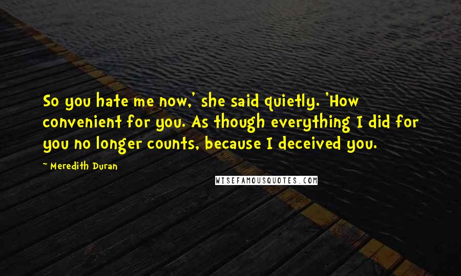 Meredith Duran Quotes: So you hate me now,' she said quietly. 'How convenient for you. As though everything I did for you no longer counts, because I deceived you.