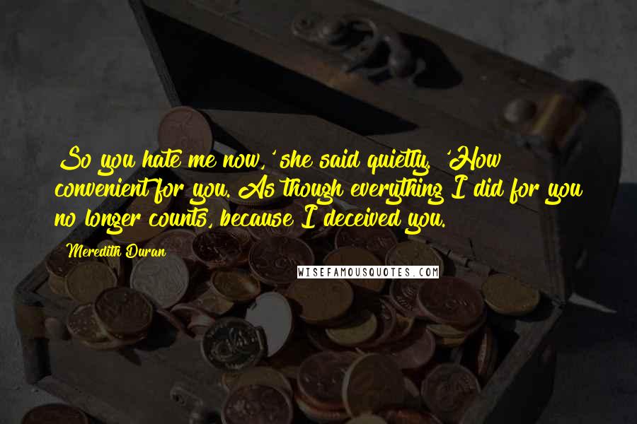 Meredith Duran Quotes: So you hate me now,' she said quietly. 'How convenient for you. As though everything I did for you no longer counts, because I deceived you.