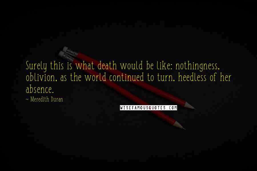 Meredith Duran Quotes: Surely this is what death would be like: nothingness, oblivion, as the world continued to turn, heedless of her absence.