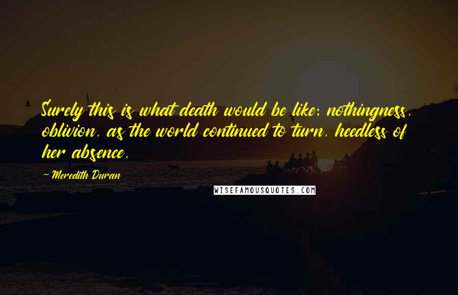 Meredith Duran Quotes: Surely this is what death would be like: nothingness, oblivion, as the world continued to turn, heedless of her absence.