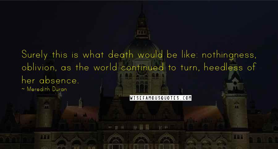 Meredith Duran Quotes: Surely this is what death would be like: nothingness, oblivion, as the world continued to turn, heedless of her absence.