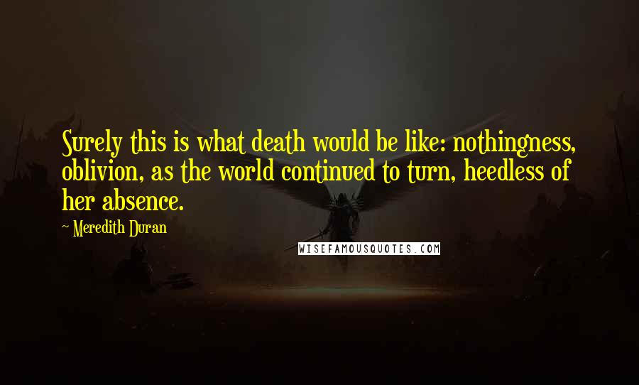 Meredith Duran Quotes: Surely this is what death would be like: nothingness, oblivion, as the world continued to turn, heedless of her absence.