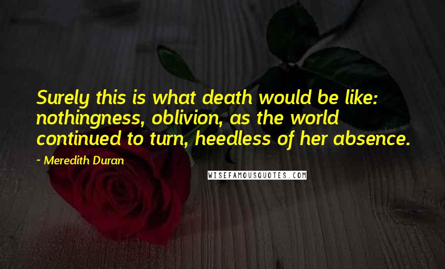 Meredith Duran Quotes: Surely this is what death would be like: nothingness, oblivion, as the world continued to turn, heedless of her absence.
