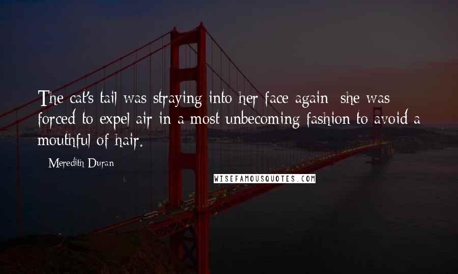 Meredith Duran Quotes: The cat's tail was straying into her face again; she was forced to expel air in a most unbecoming fashion to avoid a mouthful of hair.