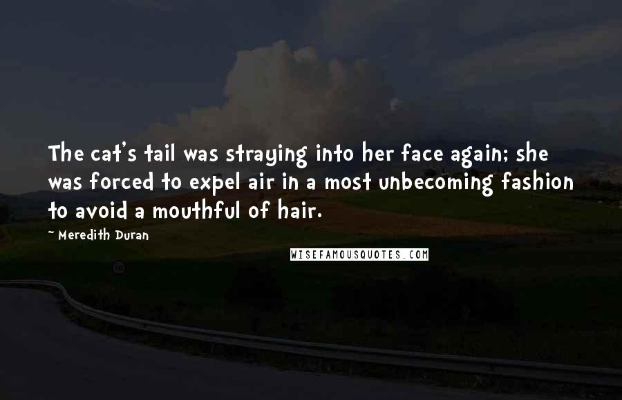 Meredith Duran Quotes: The cat's tail was straying into her face again; she was forced to expel air in a most unbecoming fashion to avoid a mouthful of hair.