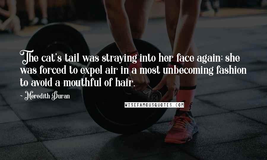 Meredith Duran Quotes: The cat's tail was straying into her face again; she was forced to expel air in a most unbecoming fashion to avoid a mouthful of hair.