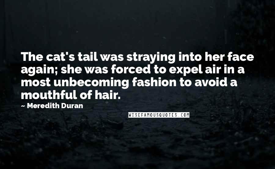 Meredith Duran Quotes: The cat's tail was straying into her face again; she was forced to expel air in a most unbecoming fashion to avoid a mouthful of hair.