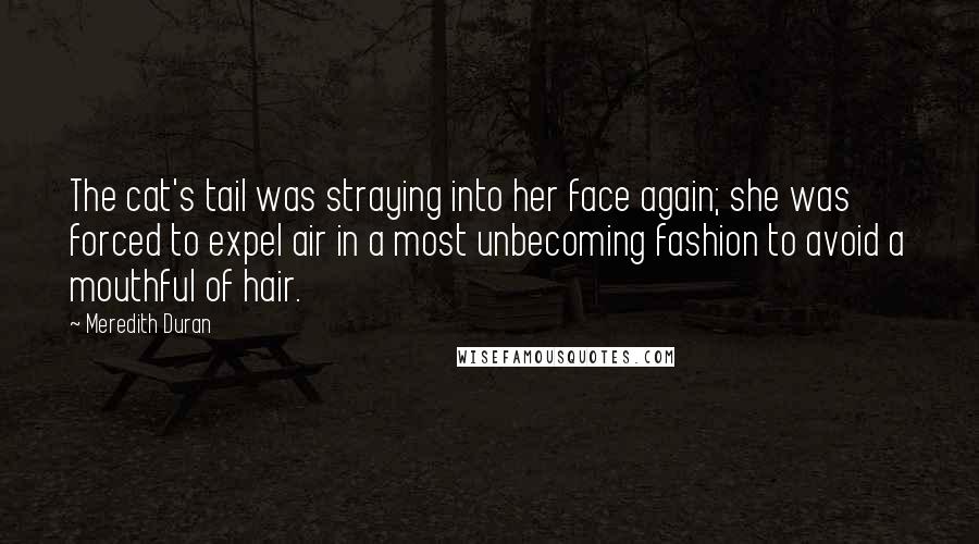 Meredith Duran Quotes: The cat's tail was straying into her face again; she was forced to expel air in a most unbecoming fashion to avoid a mouthful of hair.