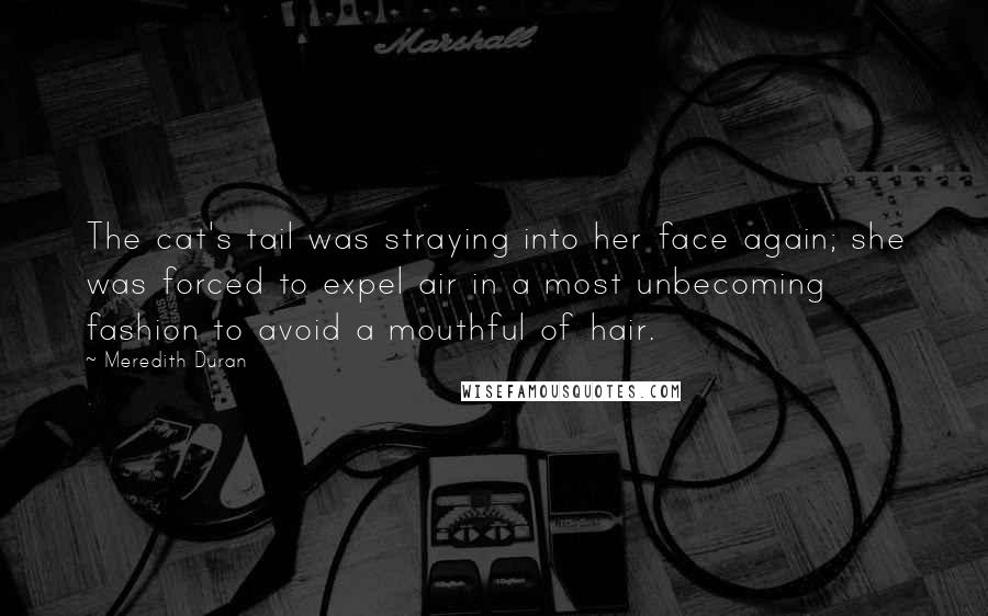 Meredith Duran Quotes: The cat's tail was straying into her face again; she was forced to expel air in a most unbecoming fashion to avoid a mouthful of hair.