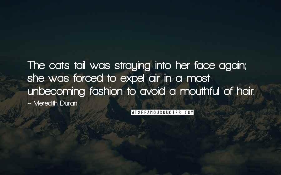 Meredith Duran Quotes: The cat's tail was straying into her face again; she was forced to expel air in a most unbecoming fashion to avoid a mouthful of hair.