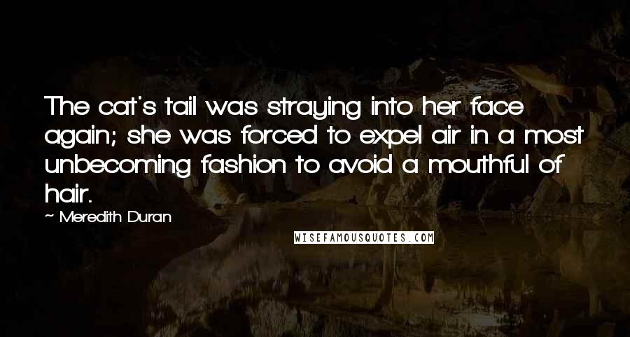 Meredith Duran Quotes: The cat's tail was straying into her face again; she was forced to expel air in a most unbecoming fashion to avoid a mouthful of hair.