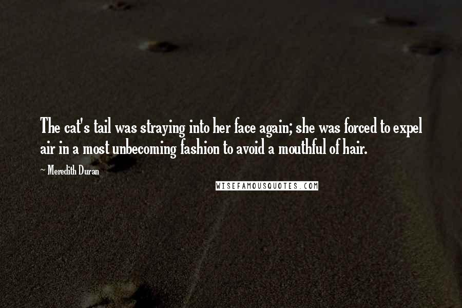 Meredith Duran Quotes: The cat's tail was straying into her face again; she was forced to expel air in a most unbecoming fashion to avoid a mouthful of hair.