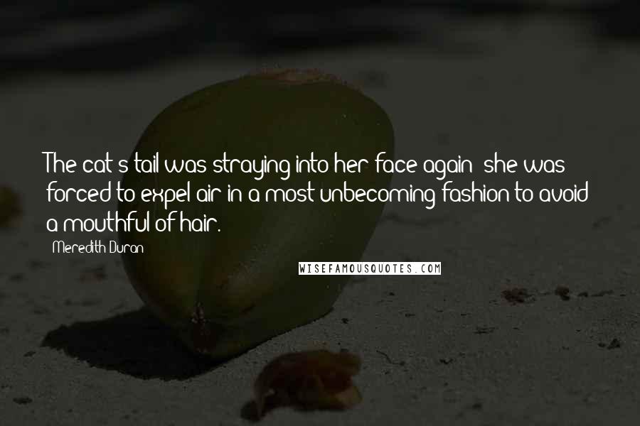 Meredith Duran Quotes: The cat's tail was straying into her face again; she was forced to expel air in a most unbecoming fashion to avoid a mouthful of hair.