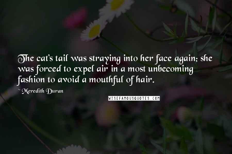 Meredith Duran Quotes: The cat's tail was straying into her face again; she was forced to expel air in a most unbecoming fashion to avoid a mouthful of hair.