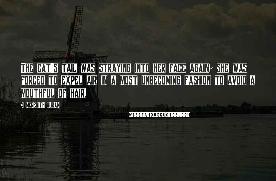 Meredith Duran Quotes: The cat's tail was straying into her face again; she was forced to expel air in a most unbecoming fashion to avoid a mouthful of hair.