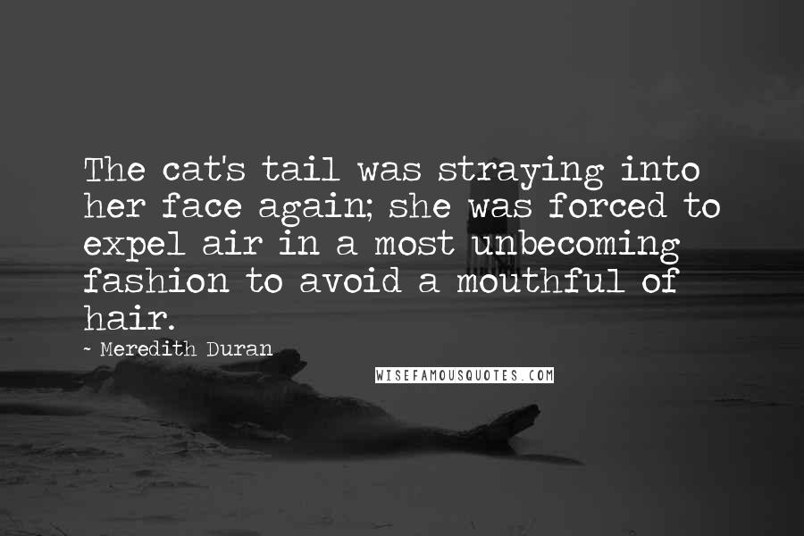 Meredith Duran Quotes: The cat's tail was straying into her face again; she was forced to expel air in a most unbecoming fashion to avoid a mouthful of hair.