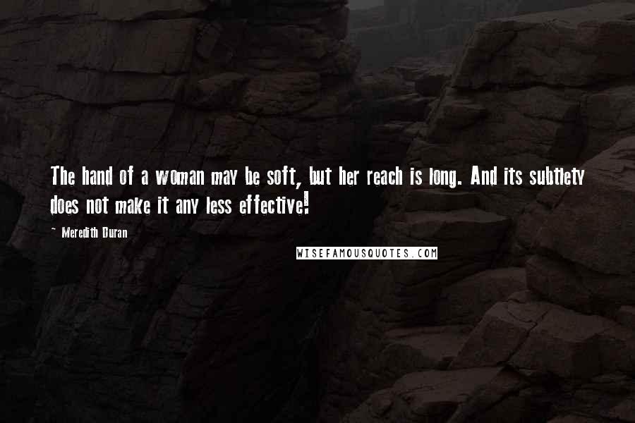 Meredith Duran Quotes: The hand of a woman may be soft, but her reach is long. And its subtlety does not make it any less effective!