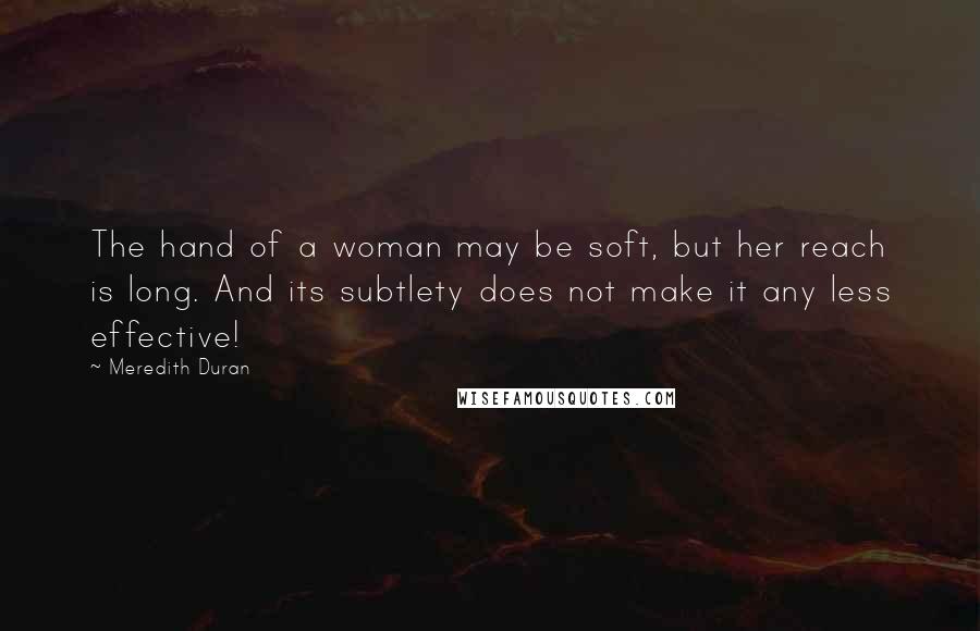 Meredith Duran Quotes: The hand of a woman may be soft, but her reach is long. And its subtlety does not make it any less effective!