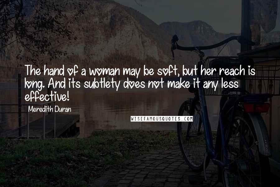 Meredith Duran Quotes: The hand of a woman may be soft, but her reach is long. And its subtlety does not make it any less effective!