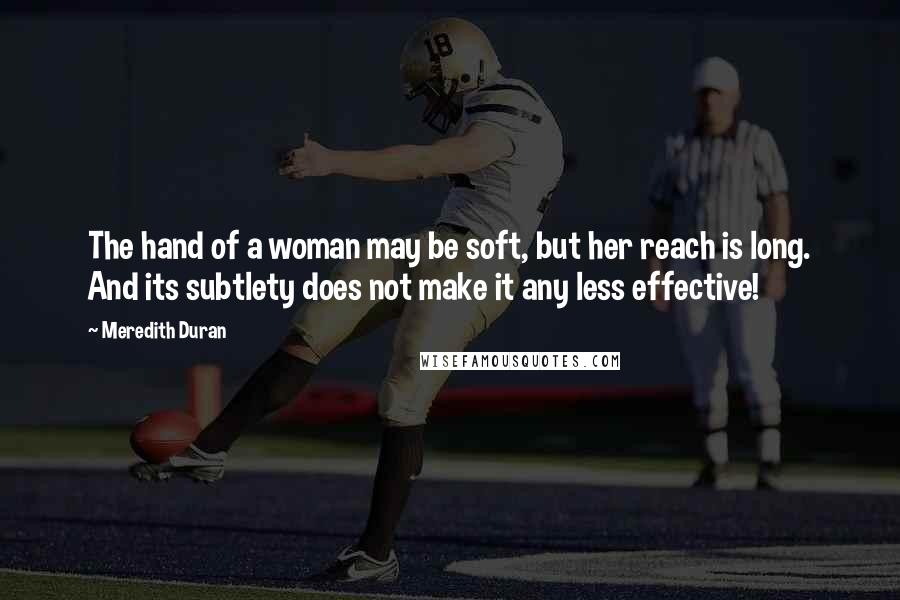 Meredith Duran Quotes: The hand of a woman may be soft, but her reach is long. And its subtlety does not make it any less effective!