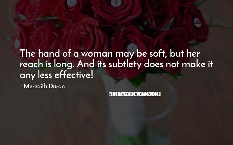 Meredith Duran Quotes: The hand of a woman may be soft, but her reach is long. And its subtlety does not make it any less effective!