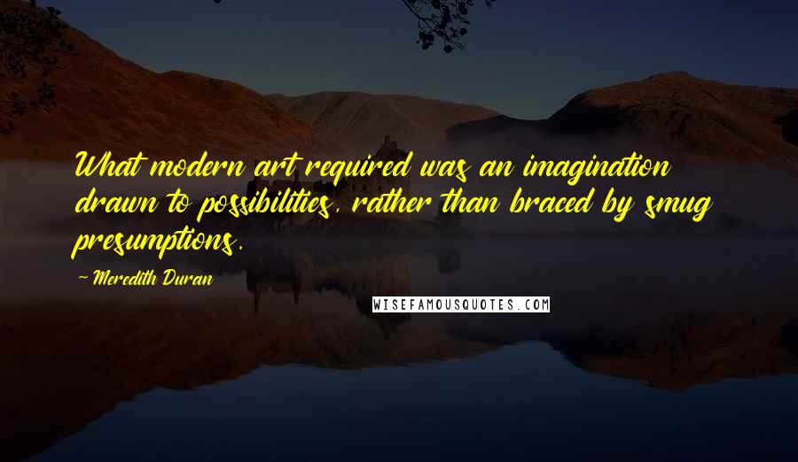 Meredith Duran Quotes: What modern art required was an imagination drawn to possibilities, rather than braced by smug presumptions.