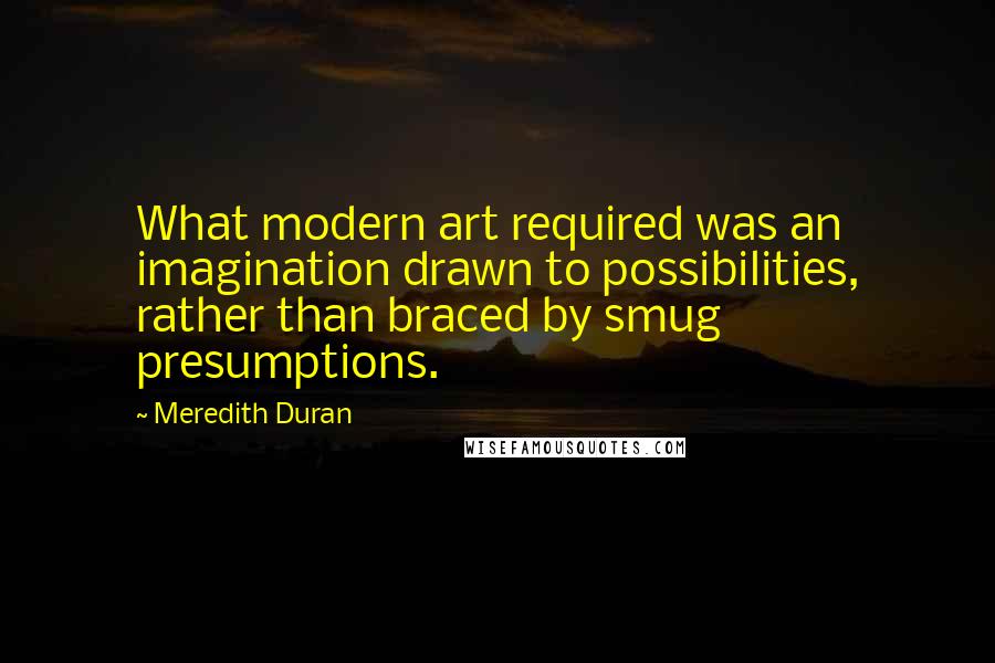 Meredith Duran Quotes: What modern art required was an imagination drawn to possibilities, rather than braced by smug presumptions.