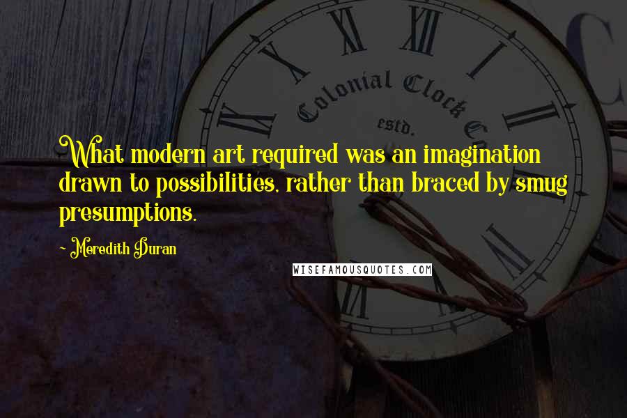 Meredith Duran Quotes: What modern art required was an imagination drawn to possibilities, rather than braced by smug presumptions.