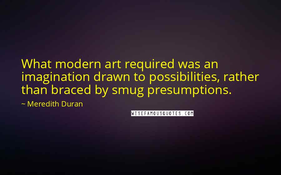 Meredith Duran Quotes: What modern art required was an imagination drawn to possibilities, rather than braced by smug presumptions.