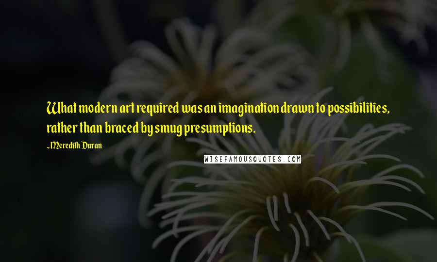 Meredith Duran Quotes: What modern art required was an imagination drawn to possibilities, rather than braced by smug presumptions.