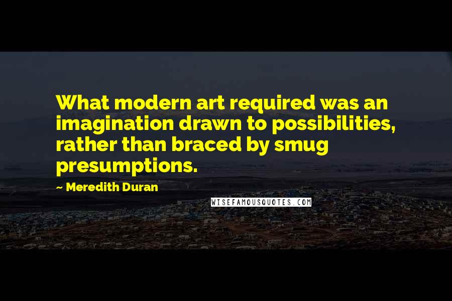 Meredith Duran Quotes: What modern art required was an imagination drawn to possibilities, rather than braced by smug presumptions.