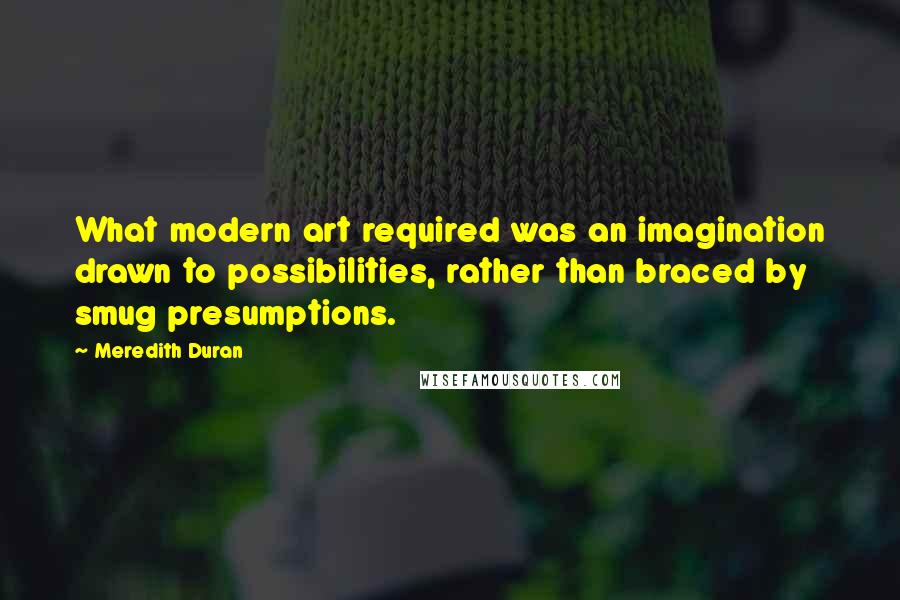 Meredith Duran Quotes: What modern art required was an imagination drawn to possibilities, rather than braced by smug presumptions.