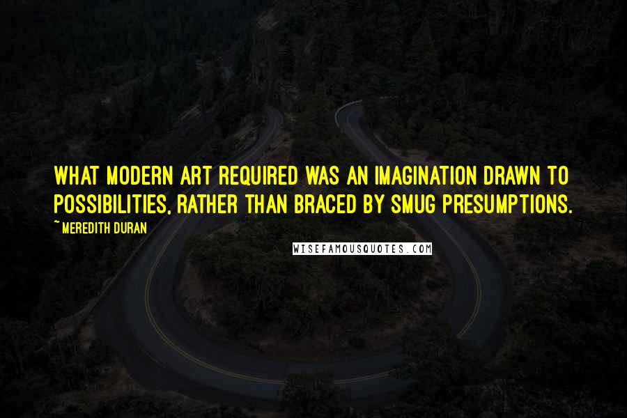 Meredith Duran Quotes: What modern art required was an imagination drawn to possibilities, rather than braced by smug presumptions.