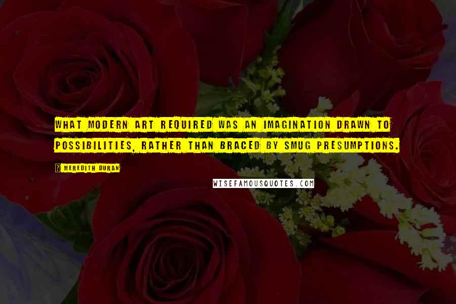 Meredith Duran Quotes: What modern art required was an imagination drawn to possibilities, rather than braced by smug presumptions.