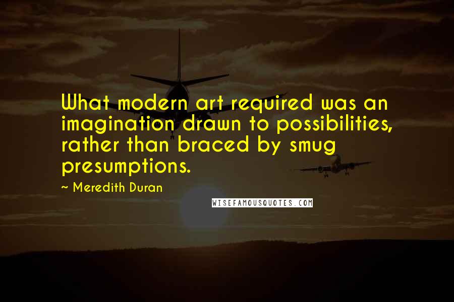 Meredith Duran Quotes: What modern art required was an imagination drawn to possibilities, rather than braced by smug presumptions.