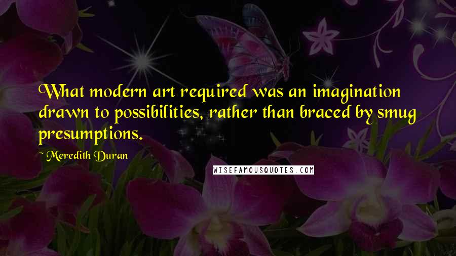 Meredith Duran Quotes: What modern art required was an imagination drawn to possibilities, rather than braced by smug presumptions.