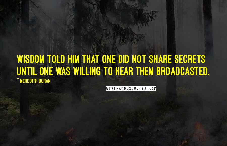 Meredith Duran Quotes: Wisdom told him that one did not share secrets until one was willing to hear them broadcasted.