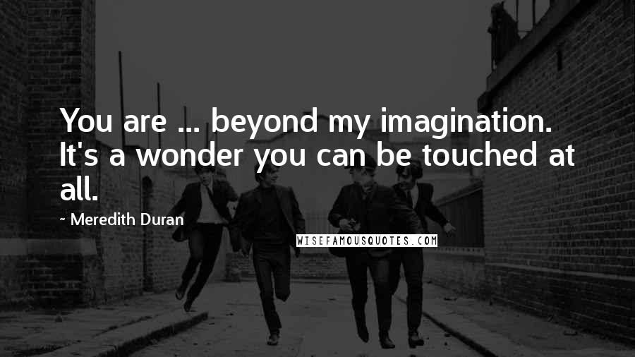 Meredith Duran Quotes: You are ... beyond my imagination. It's a wonder you can be touched at all.