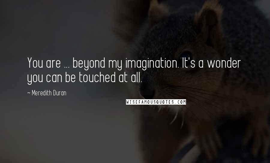 Meredith Duran Quotes: You are ... beyond my imagination. It's a wonder you can be touched at all.